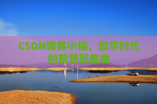 CSDN博客小镇，数字时代的智慧聚集地